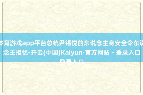 体育游戏app平台总统尹锡悦的东说念主身安全令东说念主担忧-