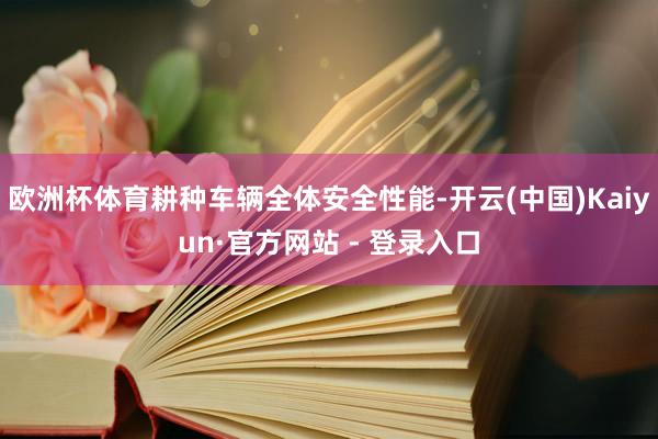 欧洲杯体育耕种车辆全体安全性能-开云(中国)Kaiyun·官方网站 - 登录入口