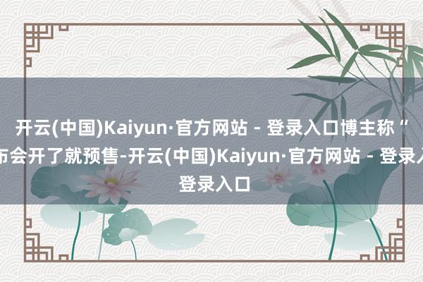开云(中国)Kaiyun·官方网站 - 登录入口博主称“发布