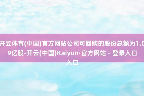 开云体育(中国)官方网站公司可回购的股份总额为1.09亿股-开云(中国)Kaiyun·官方网站 - 登录入口