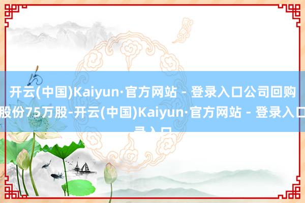 开云(中国)Kaiyun·官方网站 - 登录入口公司回购股份75万股-开云(中国)Kaiyun·官方网站 - 登录入口