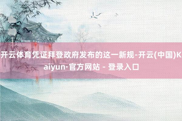 开云体育　　凭证拜登政府发布的这一新规-开云(中国)Kaiy