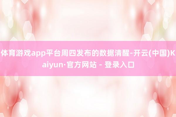 体育游戏app平台　　周四发布的数据清醒-开云(中国)Kaiyun·官方网站 - 登录入口