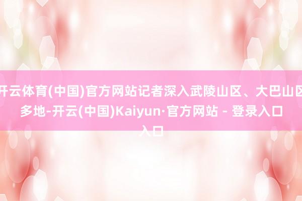 开云体育(中国)官方网站记者深入武陵山区、大巴山区多地-开云