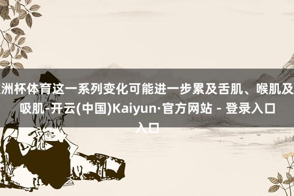 欧洲杯体育这一系列变化可能进一步累及舌肌、喉肌及呼吸肌-开云