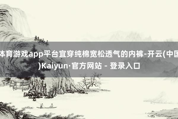 体育游戏app平台宜穿纯棉宽松透气的内裤-开云(中国)Kai