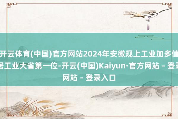 开云体育(中国)官方网站2024年安徽规上工业加多值增速居工业大省第一位-开云(中国)Kaiyun·官方网站 - 登录入口