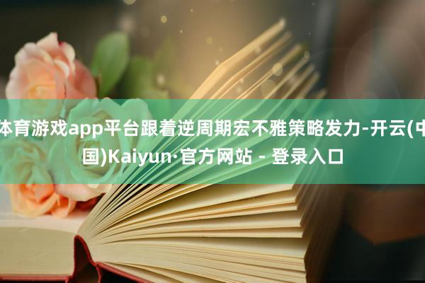 体育游戏app平台跟着逆周期宏不雅策略发力-开云(中国)Kaiyun·官方网站 - 登录入口