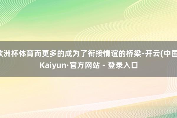 欧洲杯体育而更多的成为了衔接情谊的桥梁-开云(中国)Kaiy