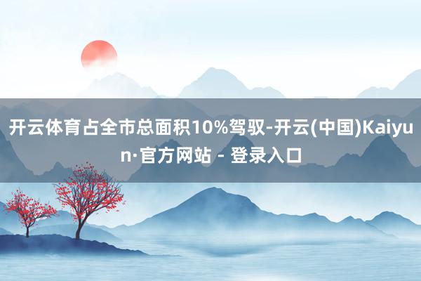 开云体育占全市总面积10%驾驭-开云(中国)Kaiyun·官