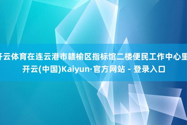 开云体育在连云港市赣榆区指标馆二楼便民工作中心里-开云(中国)Kaiyun·官方网站 - 登录入口