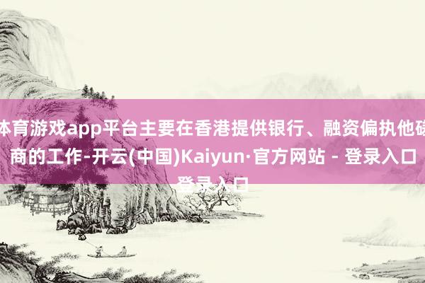 体育游戏app平台主要在香港提供银行、融资偏执他磋商的工作-