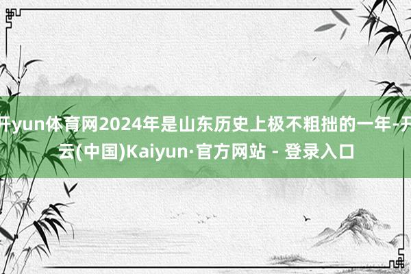 开yun体育网2024年是山东历史上极不粗拙的一年-开云(中