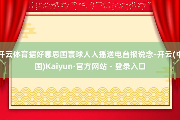 开云体育据好意思国寰球人人播送电台报说念-开云(中国)Kaiyun·官方网站 - 登录入口