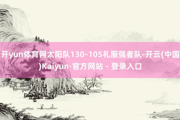 开yun体育网太阳队130-105礼服强者队-开云(中国)K