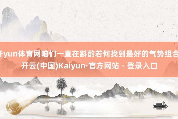 开yun体育网咱们一直在斟酌若何找到最好的气势组合-开云(中