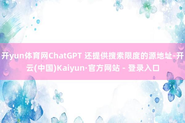 开yun体育网ChatGPT 还提供搜索限度的源地址-开云(