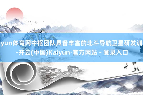 开yun体育网中枢团队具备丰富的北斗导航卫星研发训导-开云(