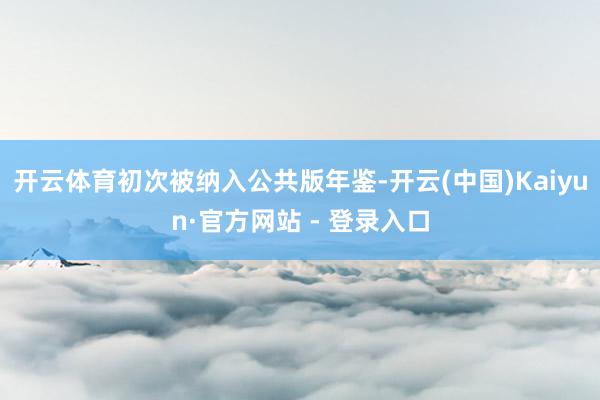 开云体育初次被纳入公共版年鉴-开云(中国)Kaiyun·官方