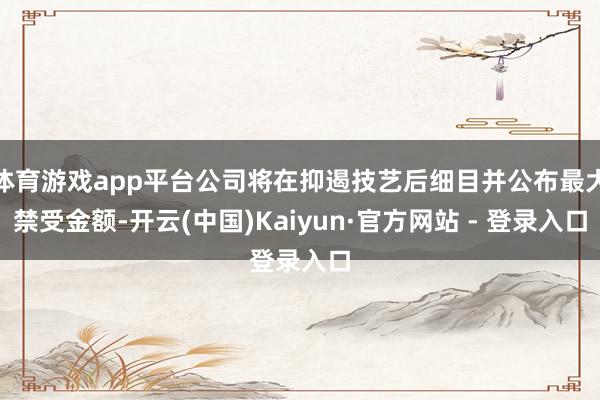 体育游戏app平台公司将在抑遏技艺后细目并公布最大禁受金额-