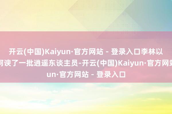 开云(中国)Kaiyun·官方网站 - 登录入口李林以高利拐