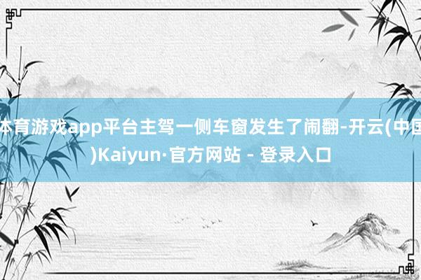 体育游戏app平台主驾一侧车窗发生了闹翻-开云(中国)Kai