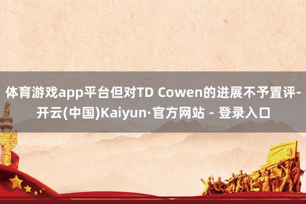 体育游戏app平台但对TD Cowen的进展不予置评-开云(