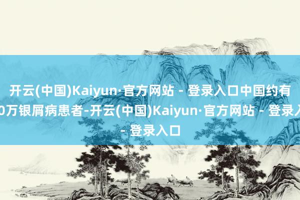 开云(中国)Kaiyun·官方网站 - 登录入口中国约有700万银屑病患者-开云(中国)Kaiyun·官方网站 - 登录入口