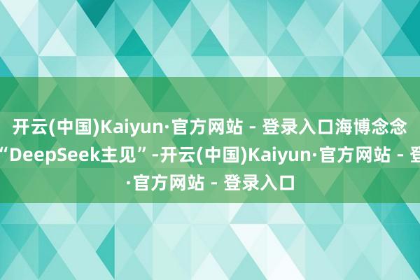 开云(中国)Kaiyun·官方网站 - 登录入口海博念念革新增“DeepSeek主见”-开云(中国)Kaiyun·官方网站 - 登录入口