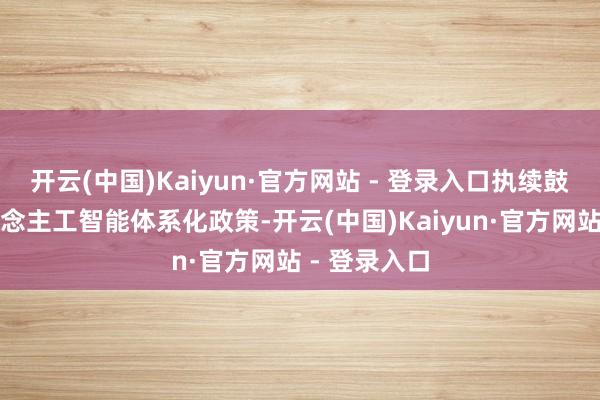 开云(中国)Kaiyun·官方网站 - 登录入口执续鼓舞工业东说念主工智能体系化政策-开云(中国)Kaiyun·官方网站 - 登录入口