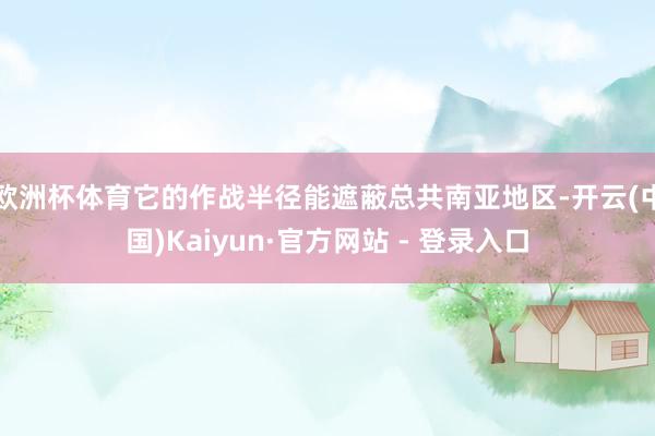 欧洲杯体育它的作战半径能遮蔽总共南亚地区-开云(中国)Kai