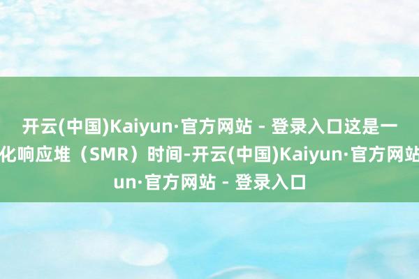 开云(中国)Kaiyun·官方网站 - 登录入口这是一种袖珍模块化响应堆（SMR）时间-开云(中国)Kaiyun·官方网站 - 登录入口