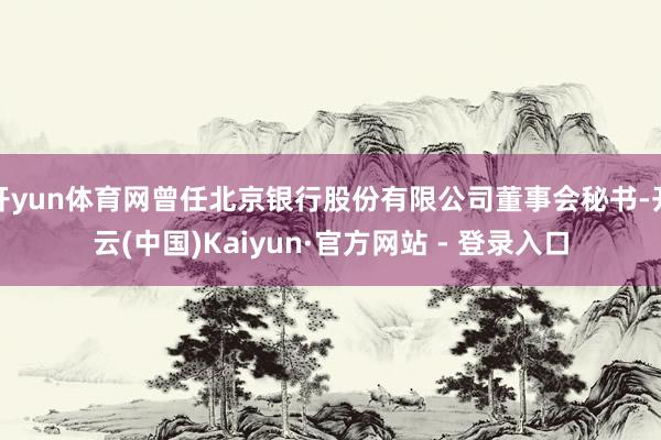 开yun体育网曾任北京银行股份有限公司董事会秘书-开云(中国)Kaiyun·官方网站 - 登录入口