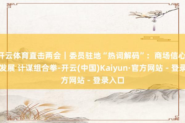 开云体育直击两会|委员驻地“热词解码”:商场信心 民企发展 计谋组合拳-开云(中国)Kaiyun·官方网站 - 登录入口