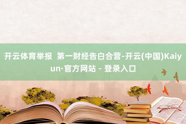 开云体育举报  第一财经告白合营-开云(中国)Kaiyun·官方网站 - 登录入口
