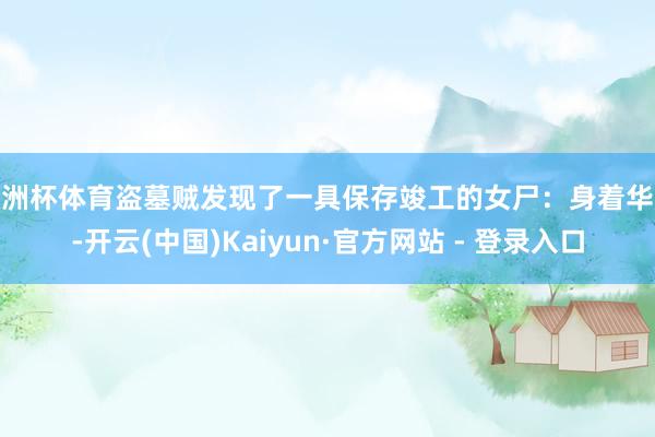 欧洲杯体育盗墓贼发现了一具保存竣工的女尸：身着华服-开云(中