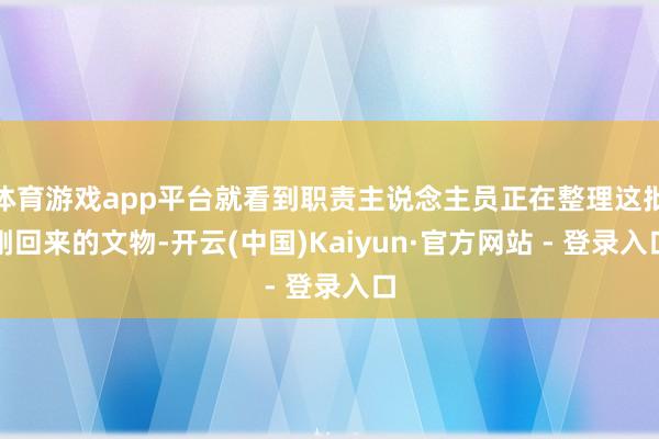 体育游戏app平台就看到职责主说念主员正在整理这批刚回来的文