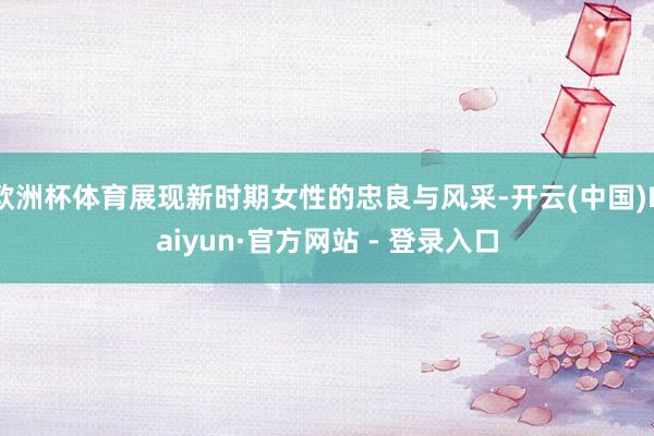 欧洲杯体育展现新时期女性的忠良与风采-开云(中国)Kaiyun·官方网站 - 登录入口