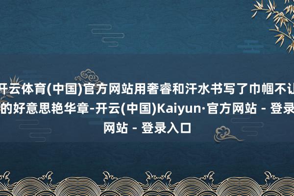 开云体育(中国)官方网站用奢睿和汗水书写了巾帼不让男人的好意思艳华章-开云(中国)Kaiyun·官方网站 - 登录入口