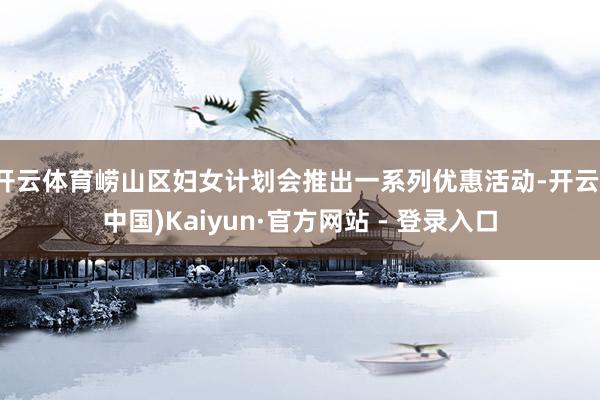 开云体育崂山区妇女计划会推出一系列优惠活动-开云(中国)Kaiyun·官方网站 - 登录入口