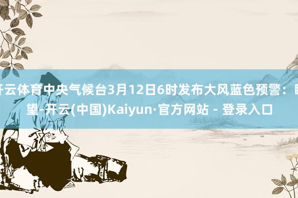 开云体育中央气候台3月12日6时发布大风蓝色预警：瞻望-开云