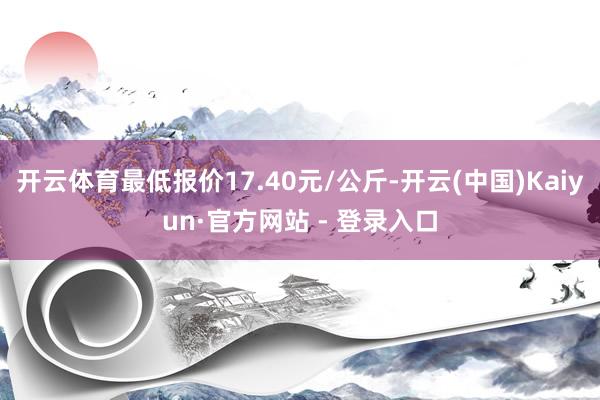 开云体育最低报价17.40元/公斤-开云(中国)Kaiyun·官方网站 - 登录入口