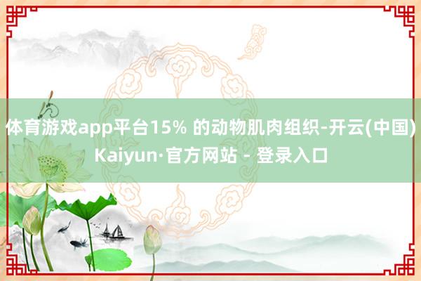 体育游戏app平台15% 的动物肌肉组织-开云(中国)Kaiyun·官方网站 - 登录入口