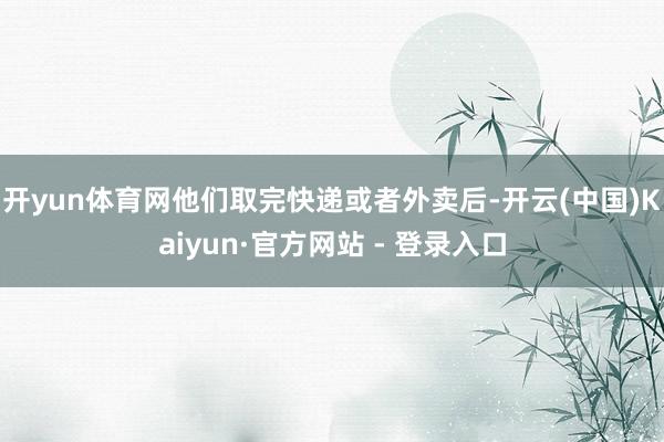 开yun体育网他们取完快递或者外卖后-开云(中国)Kaiyun·官方网站 - 登录入口