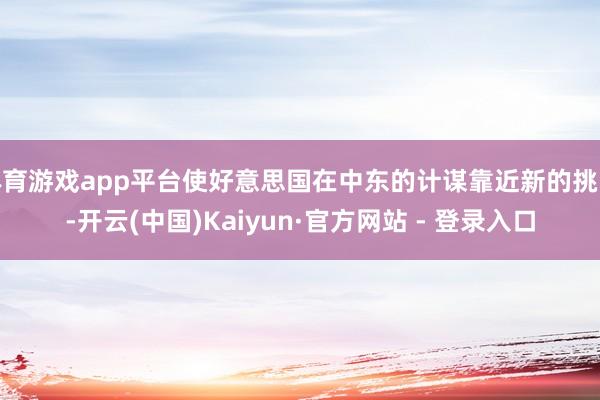 体育游戏app平台使好意思国在中东的计谋靠近新的挑战-开云(中国)Kaiyun·官方网站 - 登录入口