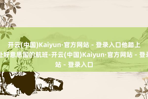 开云(中国)Kaiyun·官方网站 - 登录入口他踏上了赶赴好意思国的航班-开云(中国)Kaiyun·官方网站 - 登录入口