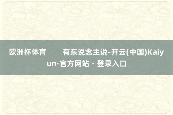 欧洲杯体育        有东说念主说-开云(中国)Kaiyun·官方网站 - 登录入口