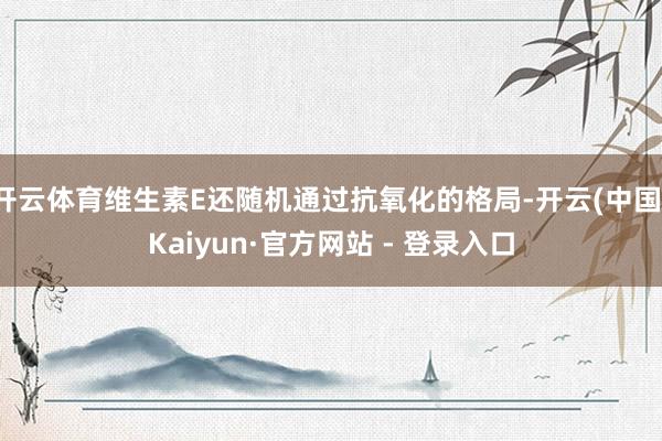 开云体育维生素E还随机通过抗氧化的格局-开云(中国)Kaiyun·官方网站 - 登录入口