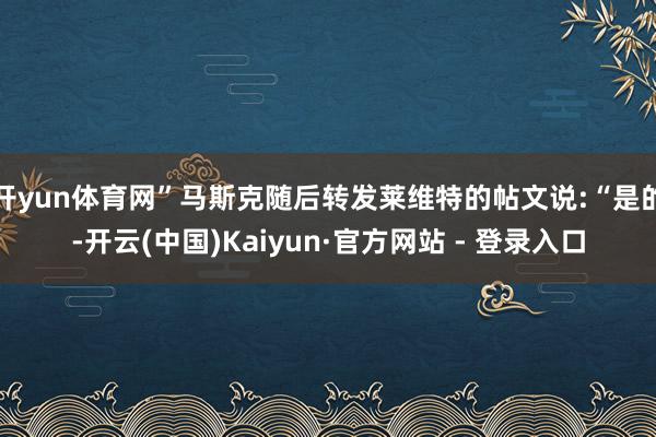 开yun体育网”马斯克随后转发莱维特的帖文说:“是的-开云(中国)Kaiyun·官方网站 - 登录入口