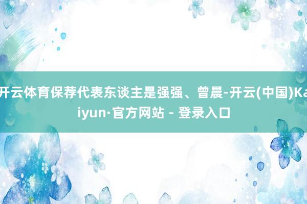 开云体育保荐代表东谈主是强强、曾晨-开云(中国)Kaiyun·官方网站 - 登录入口